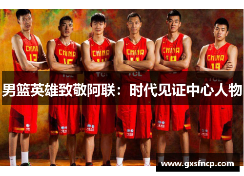 男篮英雄致敬阿联：时代见证中心人物