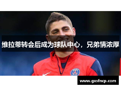 维拉蒂转会后成为球队中心，兄弟情浓厚